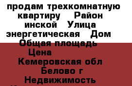 продам трехкомнатную квартиру  › Район ­ инской › Улица ­ энергетическая › Дом ­ 27 › Общая площадь ­ 60 › Цена ­ 2 100 000 - Кемеровская обл., Белово г. Недвижимость » Квартиры продажа   . Кемеровская обл.